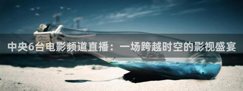 nba在线直播蜘蛛直播：中央6台电影频道直播：一场跨越时空的影视盛宴